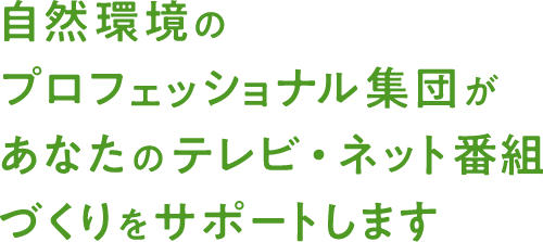 自然環境のプロフェッショナル集団があなたのテレビ・ネット番組づくりをサポートします